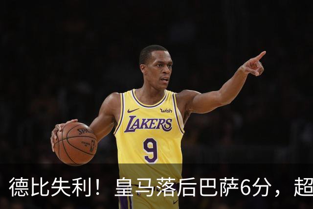 德比失利！皇马落后巴萨6分，超巨状态低迷引发质疑