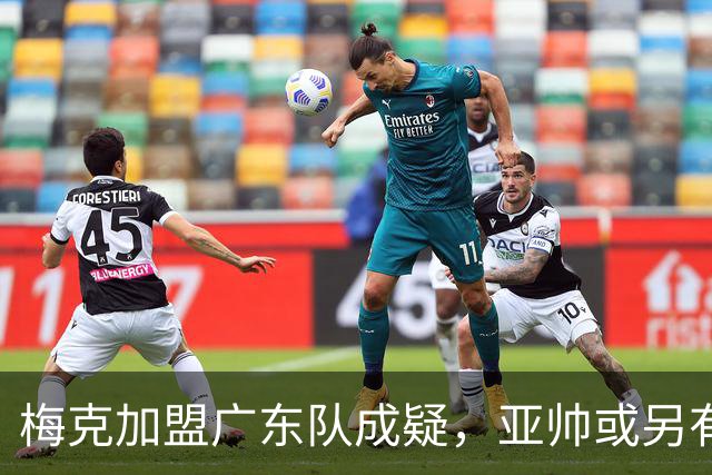 梅克加盟广东队成疑，亚帅或另有高招？