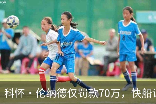 科怀·伦纳德仅罚款70万，快船记者称其下赛季轻松赚回